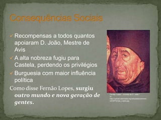  Recompensas a todos quantos
apoiaram D. João, Mestre de
Avis
 A alta nobreza fugiu para
Castela, perdendo os privilégios
 Burguesia com maior influência
política
Como disse Fernão Lopes, surgiu
outro mundo e nova geração de
gentes.
Fernão Lopes – cronista de D. João I
In:
http://upload.wikimedia.org/wikipedia/common
s/2/2f/Fernao_Lopes.jpg
 