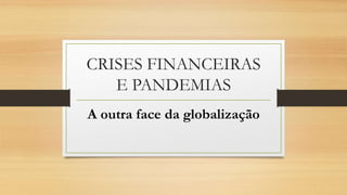 CRISES FINANCEIRAS
E PANDEMIAS
A outra face da globalização
 