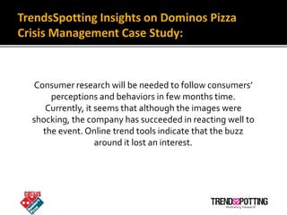 TrendsSpotting Insights on Dominos Pizza
Crisis Management Case Study:



  Consumer research will be needed to follow con...