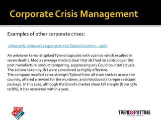 Examples of other corporate crises:

Johnson & Johnson’s response to the Tylenol incident – 1982

An unknown terrorist spi...