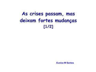 As crises passam, mas 
deixam fortes mudanças 
[1/2] 
Eunice M Santos 
 