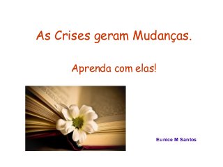 As Crises geram Mudanças. 
Aprenda com elas! 
Eunice M Santos 
 