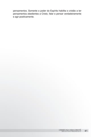 pensamentos. Somente o poder do Espírito habilita o cristão a ter
pensamentos obedientes a Cristo, falar e pensar verdadeiramente
e agir positivamente.




                                           CRISES NA VIDA CRISTÃ
                                              SÉRIE DE ESTUDOS TRIMESTRAIS DE PG   41
 