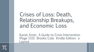 Crises of Loss: Death,
Relationship Breakups,
and Economic Loss
Kanel, Kristi. A Guide to Crisis Intervention
(Page 133). Brooks Cole. Kindle Edition. e
Layout
 