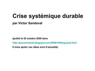 Crise systémique durable par Victor Sandoval (publié le 25 octobre 2008 dans  http://pouvoirachat.blogspot.com/2008/10/blog-post.html   6 mois après! ces idées sont d’actualité) 
