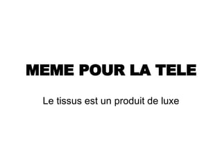 MEME POUR LA TELE Le tissus est un produit de luxe