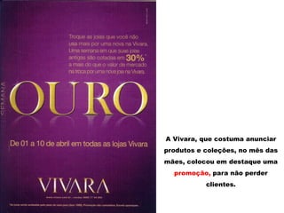 A Vivara, que costuma anunciar
produtos e coleções, no mês das
mães, colocou em destaque uma
promoção, para não perder
clientes.
 