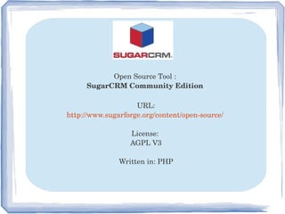 Open Source Tool : 
SugarCRM Community Edition 
URL:
http://www.sugarforge.org/content/open­source/ 
License: 
AGPL V3
Written in: PHP
 