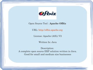 Open Source Tool : Apache OfBiz 
URL: http://ofbiz.apache.org 
License: Apache (ASL) V2
Written In: Java
Description: 
A complete open source ERP solution written in Java.
Good for small and medium size businesses
 