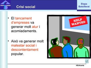IES Alcarràs IES Alcarràs Crisi social El  tancament d’empreses  va generar molt  atur  i acomiadaments. Això va generar molt  malestar social i descontentament  popular. Etapa Batxillerat 
