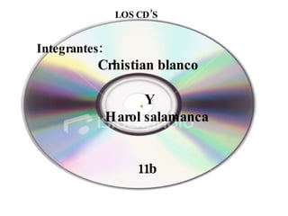 LOS CD’S Integrantes: Crhistian blanco Y Harol salamanca  11b 
