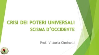 CRISI DEI POTERI UNIVERSALI
SCISMA D’OCCIDENTE
Prof. Vittoria Ciminelli

 