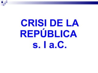 CRISI DE LA REPÚBLICA  s. I a.C. 