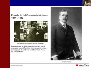 HISTÒRIA D’ESPANYAHISTÒRIA D’ESPANYA
Fue asesinado el 12 de noviembre de 1912 por el
anarquista Manuel Pardiñas Serrano cuando miraba
el escaparate de la librería Sant Martí en la Puerta
del Sol de Madrid
Presidente del Consejo de Ministros
1911 - 1912
 