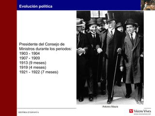 HISTÒRIA D’ESPANYAHISTÒRIA D’ESPANYA
Presidente del Consejo de
Ministros durante los periodos:
1903 - 1904
1907 - 1909
1913 (9 meses)
1919 (4 meses)
1921 - 1922 (7 meses)
Evolución política
 