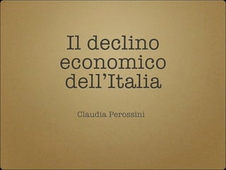 Il declino
economico
dell’Italia
 Claudia Perossini
 