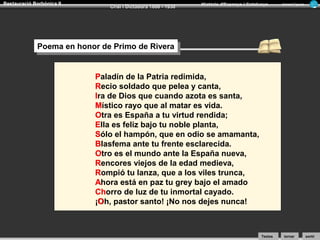 Restauració Borbònica II

Crisi i Dictadura 1898 - 1930

Història d’Espanya i Catalunya

Armand Figuera

Poema en honor de Primo de Rivera
Poema en honor de Primo de Rivera
P
Paladín de la Patria redimida,
R
Recio soldado que pelea y canta,
I
Ira de Dios que cuando azota es santa,
M
Místico rayo que al matar es vida.
O
Otra es España a tu virtud rendida;
E
Ella es feliz bajo tu noble planta,
S
Sólo el hampón, que en odio se amamanta,
B
Blasfema ante tu frente esclarecida.
O
Otro es el mundo ante la España nueva,
R
Rencores viejos de la edad medieva,
R
Rompió tu lanza, que a los viles trunca,
A
Ahora está en paz tu grey bajo el amado
Ch
Chorro de luz de tu inmortal cayado.
O
¡Oh, pastor santo! ¡No nos dejes nunca!

Textos

tornar

sortir

 