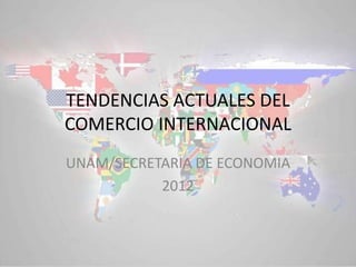 TENDENCIAS ACTUALES DEL
COMERCIO INTERNACIONAL
UNAM/SECRETARIA DE ECONOMIA
           2012
 