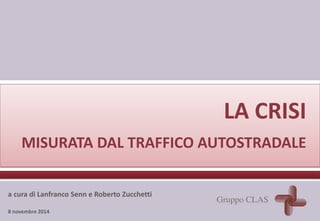 LA CRISI 
MISURATA DAL TRAFFICO AUTOSTRADALE 
a cura di Lanfranco Senn e Roberto Zucchetti 
8 novembre 2014 
 