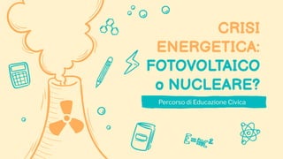 CRISI
ENERGETICA:
FOTOVOLTAICO
o NUCLEARE?
Percorso di Educazione Civica
 