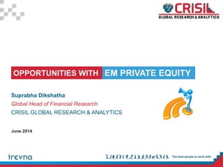 OPPORTUNITIES WITH
Suprabha Dikshatha
Global Head of Financial Research
CRISIL GLOBAL RESEARCH & ANALYTICS
EM PRIVATE EQUITY
June 2014
 