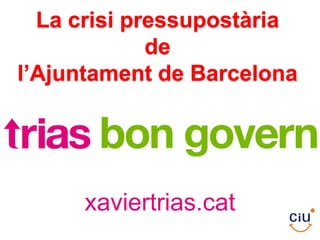 La crisi pressupostària
             de
l’Ajuntament de Barcelona




     xaviertrias.cat
 