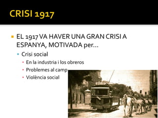   EL 1917 VA HAVER UNA GRAN CRISI A
    ESPANYA, MOTIVADA per...
     Crisi social
      ▪ En la industria i los obreros
      ▪ Problemes al camp
      ▪ Violència social
 