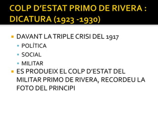    DAVANT LA TRIPLE CRISI DEL 1917
     POLÍTICA
     SOCIAL
     MILITAR
   ES PRODUEIX EL COLP D’ESTAT DEL
    MILITAR PRIMO DE RIVERA, RECORDEU LA
    FOTO DEL PRINCIPI
 
