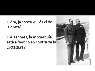  Ara, ja sabeu qui és el de
la dreta?

 Aleshores, la monarquía
està a favor o en contra de la
Dictadura?
 