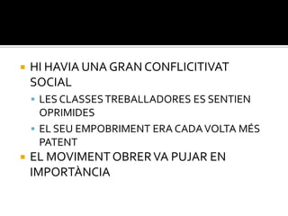    HI HAVIA UNA GRAN CONFLICITIVAT
    SOCIAL
     LES CLASSES TREBALLADORES ES SENTIEN
      OPRIMIDES
     EL SEU EMPOBRIMENT ERA CADA VOLTA MÉS
      PATENT
   EL MOVIMENT OBRER VA PUJAR EN
    IMPORTÀNCIA
 