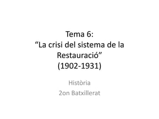 Tema 6:
“La crisi del sistema de la
       Restauració”
       (1902-1931)
          Història
       2on Batxillerat
 