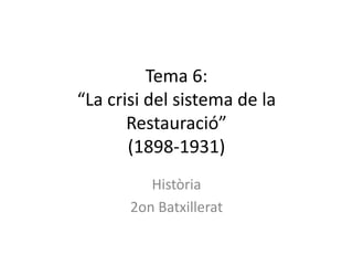 Tema 6:
“La crisi del sistema de la
       Restauració”
       (1898-1931)
          Història
       2on Batxillerat
 