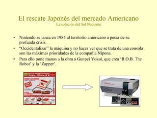 El rescate Japonés del mercado Americano La solución del Sol Naciente <ul><li>Nintendo se lanza en 1985 al territorio amer...