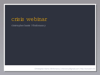 crisis webinar ,[object Object],Christopher Harris | @infomancy | infomancy@gmail.com | http://schoolof.info 