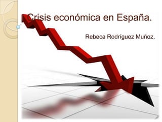 Crisis económica en España.
            Rebeca Rodríguez Muñoz.
 