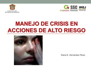MANEJO DE CRISIS EN
ACCIONES DE ALTO RIESGO
Diana E. Hernández Pérez
 