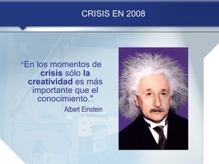 CRISIS EN 2008 “ En los momentos de  crisis  sólo  la creatividad  es más importante que el conocimiento.&quot;                             Albert Einstein   