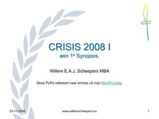 CRISIS 2008 I
                           een 1e Synopsis.

                     Willem E.A.J. Scheepers MBA

             Deze PoPo refereert naar entries uit mijn ManPro blog.




23-11-2008                   www.willemscheepers.eu                   1
 
