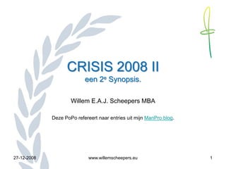 CRISIS 2008 II
                           een 2e Synopsis.

                     Willem E.A.J. Scheepers MBA

             Deze PoPo refereert naar entries uit mijn ManPro blog.




27-12-2008                   www.willemscheepers.eu                   1
 