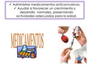  Administrar medicamentos anticonvulsivos.
 Ayudar a favorecer un crecimiento y
desarrollo normales, presentando
actividades adecuadas para la edad.
 