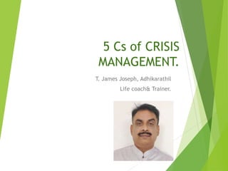 5 Cs of CRISIS
MANAGEMENT.
T. James Joseph, Adhikarathil
Life coach& Trainer.
 