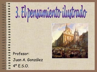 Profesor: Juan A. González 4º E.S.O.  3. El pensamiento ilustrado 