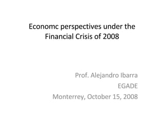 Economc perspectives under the Financial Crisis of 2008 Prof. Alejandro Ibarra EGADE Monterrey, October 15, 2008 
