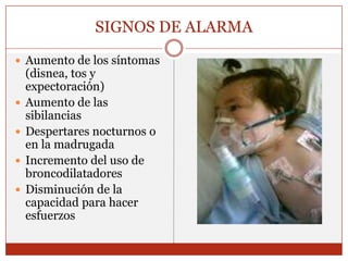 SIGNOS DE ALARMAAumento de los síntomas (disnea, tos y expectoración)Aumento de las sibilanciasDespertares nocturnos o en la madrugadaIncremento del uso de broncodilatadoresDisminución de la capacidad para hacer esfuerzos