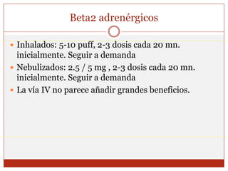 Beta2 adrenérgicosInhalados: 5-10 puff, 2-3 dosis cada 20 mn. inicialmente. Seguir a demandaNebulizados: 2.5 / 5 mg , 2-3 dosis cada 20 mn. inicialmente. Seguir a demandaLa vía IV no parece añadir grandes beneficios.
