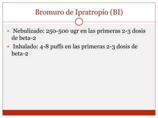 Bromuro de Ipratropio (BI) Nebulizado: 250-500 ugr en las primeras 2-3 dosis de beta-2 Inhalado: 4-8 puffs en las primeras 2-3 dosis de beta-2
