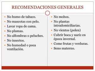 RECOMENDACIONES GENERALESNo humo de tabaco.No mascotas con pelo.Lavar ropa de cama.No plumas.No alfombras o peluches.No insectos.No humedad o poca ventilación.No mohos.No plantas intradomiciliarias.No vientos (polen)Cubrir boca y nariz en época invernal.Come frutas y verduras.Seno materno.