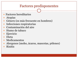 Factores predisponentesFactores hereditarios Atopias Género (es más frecuente en hombres) Infecciones respiratorias Contaminación del aire Humo de tabaco Ejercicio Dieta Medicamentos Alergenos (moho, ácaros, mascotas, pólenes) Rinitis