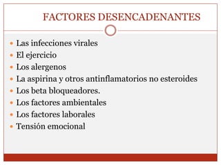 	FACTORES DESENCADENANTESLas infecciones virales El ejercicio Los alergenosLa aspirina y otros antinflamatorios no esteroidesLos beta bloqueadores.Los factores ambientales Los factores laborales Tensión emocional 