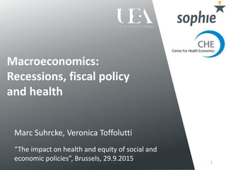 Macroeconomics:
Recessions, fiscal policy
and health
1
Marc Suhrcke, Veronica Toffolutti
“The impact on health and equity of social and
economic policies”, Brussels, 29.9.2015
 